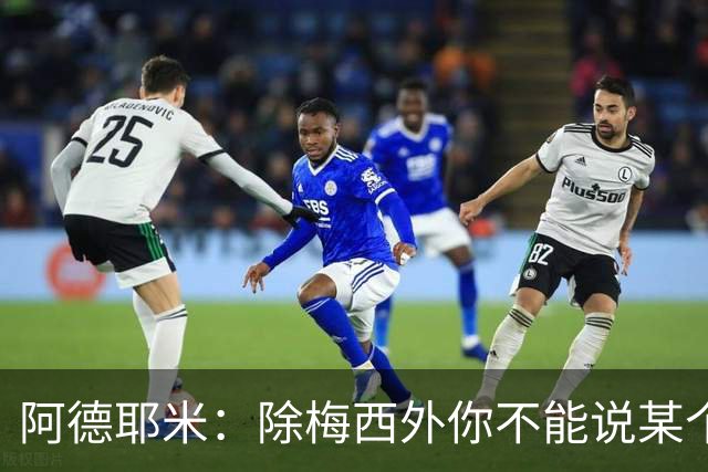 阿德耶米：除梅西外你不能说某个球员是世界第一，他每年都是最好